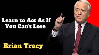 Learn to Act As If You Can't Lose  | Brian Tracy