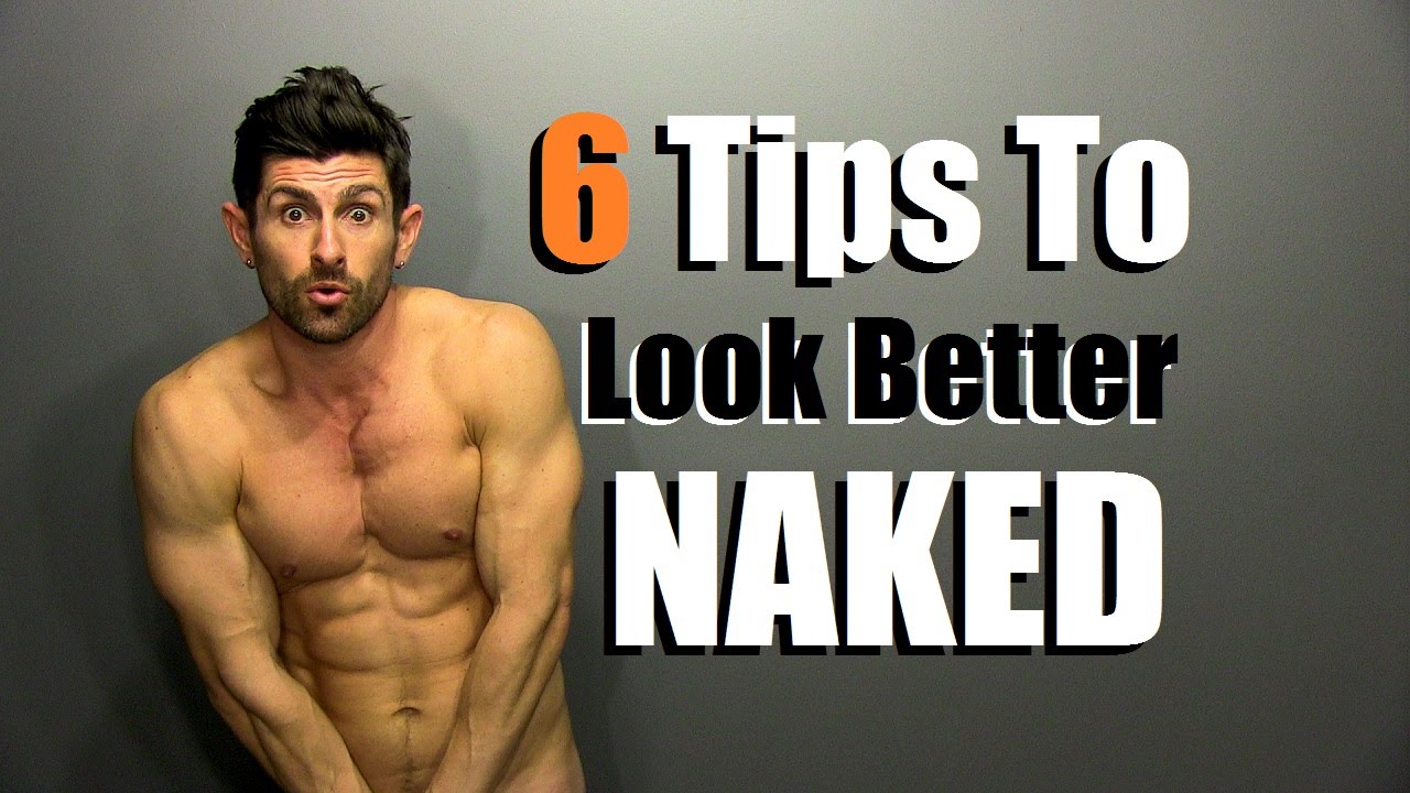 6 Tips To Look Better Naked How To Look Better Without Your Clothes On Youtube