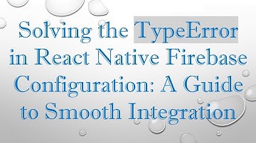 Solving the TypeError in React Native Firebase Configuration: A Guide to Smooth Integration