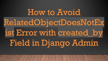 How to Avoid RelatedObjectDoesNotExist Error with created_by Field in Django Admin