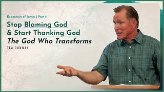 Stop Blaming God and Start Thanking God-The God Who Transforms - Tim Conway