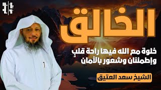 الخالق | خلوة مع الله فيها راحة قلبٍ وإطمئنان وشعور بالأمان || الشيخ سعد العتيق