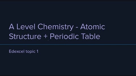Atomic structure and the Periodic Table - A Level Chemistry Edexcel topic 1