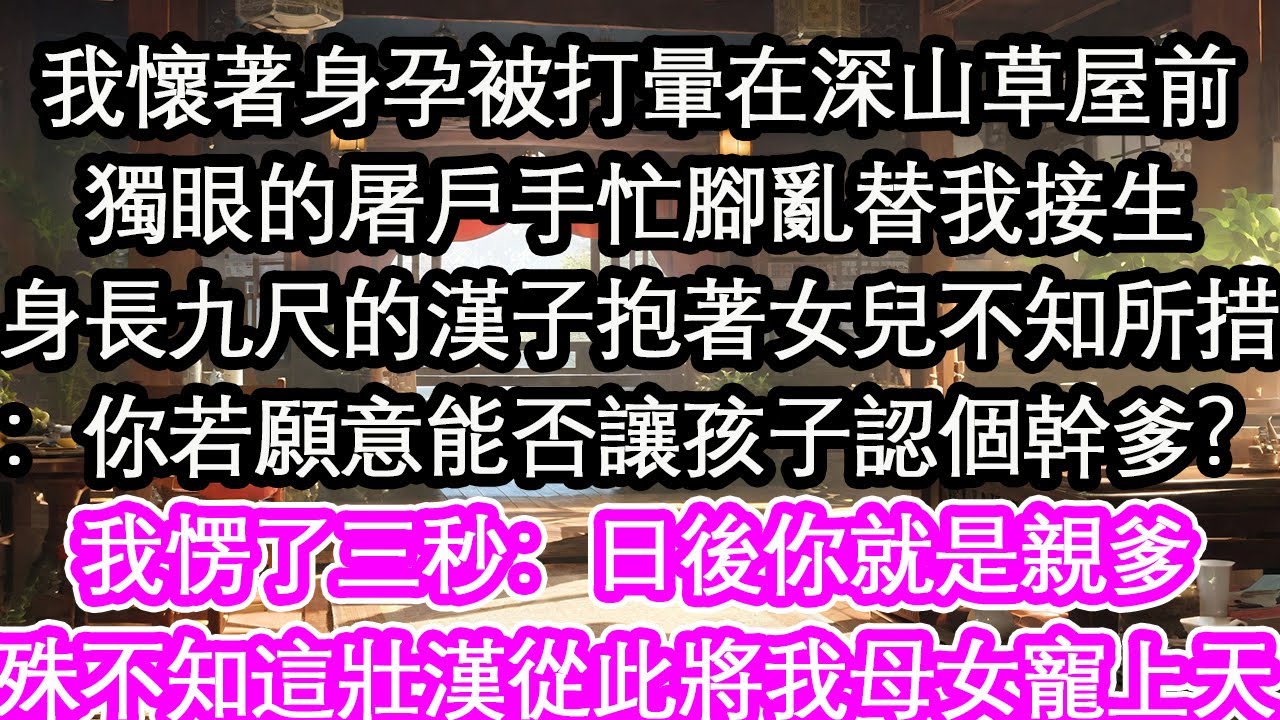 我懷著身孕被打暈在深山草屋前獨眼的屠戶手忙腳亂替我接生身長九尺的漢子抱著女兒不知所措：你若願意能否讓孩子認個幹爹？我愣了三秒：日後你就是親爹殊不知這壯漢從此將我母女寵上天【花開】【愛情】【生活】