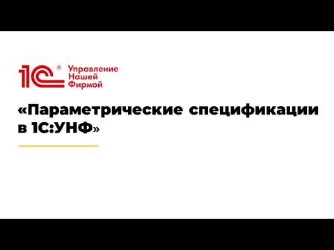 Вебинар "Параметрические спецификации в 1С:УНФ"