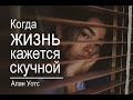 Алан Уотс - Когда жизнь кажется скучной