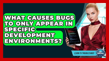 What Causes Bugs To Only Appear In Specific Development Environments? - Learn To Troubleshoot