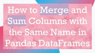 How to Merge and Sum Columns with the Same Name in Pandas DataFrames