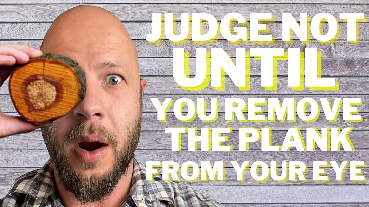 Judge Not, Until You Remove Your Own Plank From Your Eye (Matthew 7:1 5)