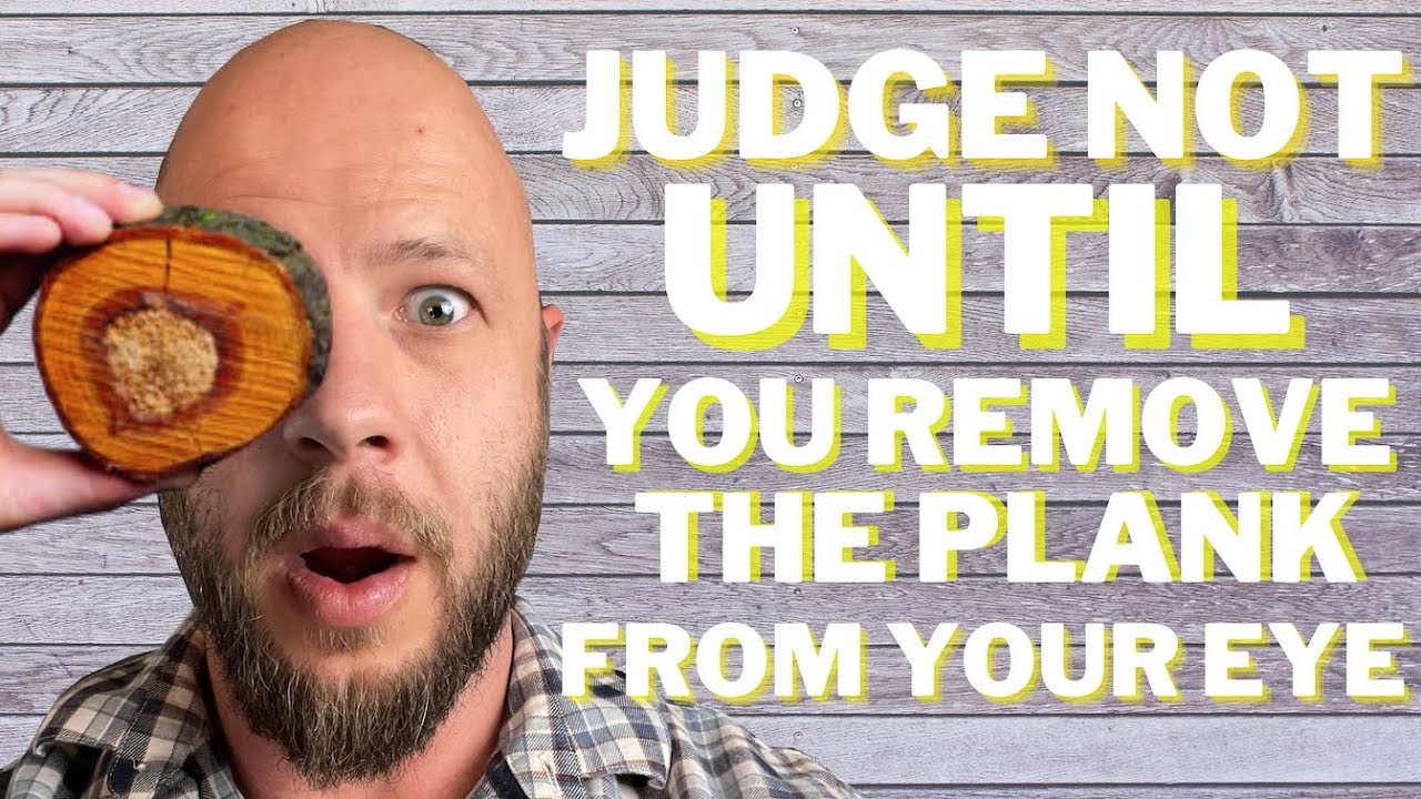 Judge Not, Until You Remove Your Own Plank From Your Eye (Matthew 7:1 5)