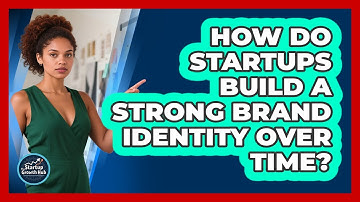 How Do Startups Build A Strong Brand Identity Over Time? - The Startup Growth Hub