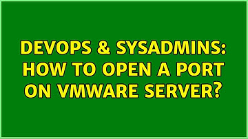 DevOps & SysAdmins: How to Open a Port ON VMWare Server? (4 Solutions!!)