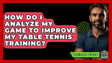 How Do I Analyze My Game To Improve My Table Tennis Training? - The Racket Xpert