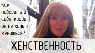 Женственность. Со мной что-то не так. Как поверить в себя, когда он не хочет жениться?