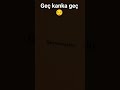 geç kanka geç 😔