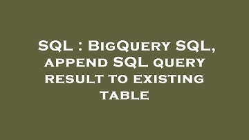SQL : BigQuery SQL, append SQL query result to existing table