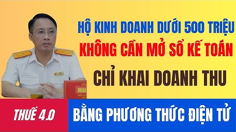 HỘ KINH DOANH DƯỚI 500 TRIỆU KHÔNG CẦN MỞ SỔ KẾ TOÁN CHỈ KHAI DOANH THU BẰNG PHƯƠNG THỨC ĐIỆN TỬ