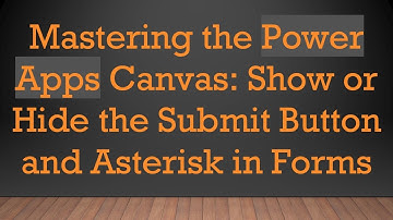 Mastering the Power Apps Canvas: Show or Hide the Submit Button and Asterisk in Forms