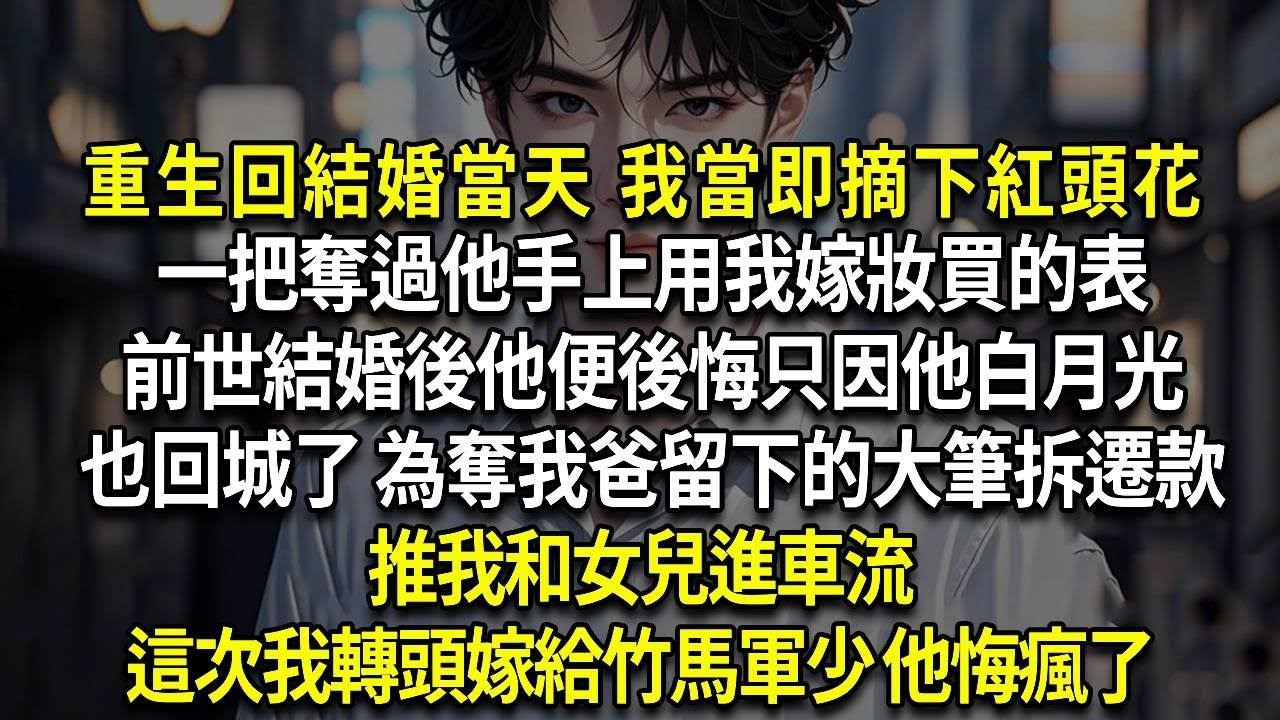 重生回結婚當天 我當即摘下紅頭花，一把奪過他手上用我嫁妝買的表，前世結婚後他便後悔了，只因他白月光也回城了，為奪我爸留下的大筆拆遷款，推我和女兒進車流，這次我轉頭嫁給竹馬軍少 他悔瘋了