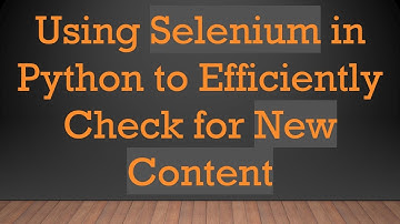 Using Selenium in Python to Efficiently Check for New Content