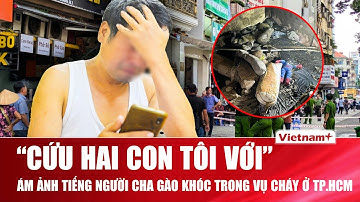Ám ảnh tột cùng người cha gào thét “cứu hai con tôi” trong vụ cháy quán ăn TPHCM làm 4 người tử vong
