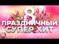 ПРАЗДНИЧНЫЙ СУПЕР ХИТ ❀ 8 МАРТА ❀ ПОЗДРАВЛЯЕМ ЛЮБИМЫХ ЖЕНЩИН ❀ 2024 ❀ HOLIDAY SUPER HIT ❀ MARCH 8 ❀