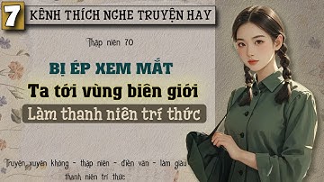 Tập 7 : Thập niên 70 bị ép xem mắt ta tới vùng biên giới làm thanh niên trí thức