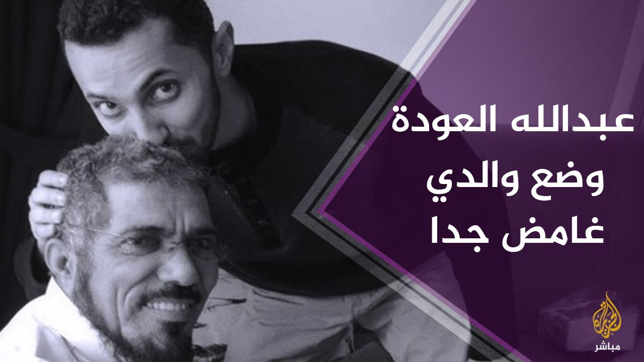 عبدالله العودة: وضع والدي غامض جدا ويتعرض لمعاملة سيئة