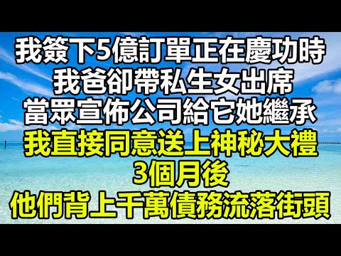 我簽下5億訂單正在慶功時，我爸卻帶私生女出席，當眾宣佈公司給它她繼承，我直接同意送上神秘大禮，3個月後，他們背上千萬債務流落街頭#圍爐夜話 #情感故事 #心書時光 #為人處世 #深夜淺讀 #治愈人生