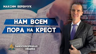 НАМ всем ПОРА на КРЕСТ // Максим Веренчук || Христианские проповеди АСД