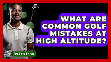 What Are Common Golf Mistakes At High Altitude? - The Golf Xpert