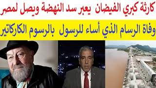 الفيضان يعبر سد النهضة ويصل مصر بعد 10 ايام كارته كبر ووفاة صاحب الرسوم الكاريكاتية