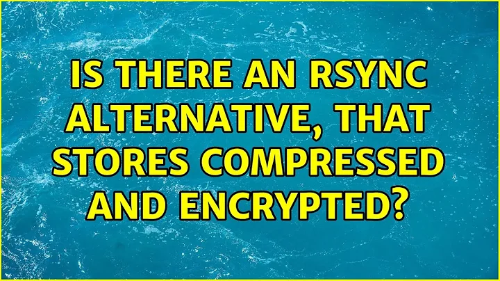 Is there an rsync alternative, that stores compressed and encrypted? (3 Solutions!!)