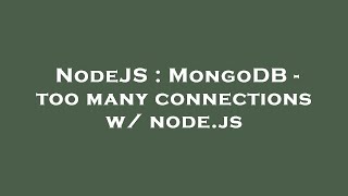 NodeJS : MongoDB - too many connections w/ node.js