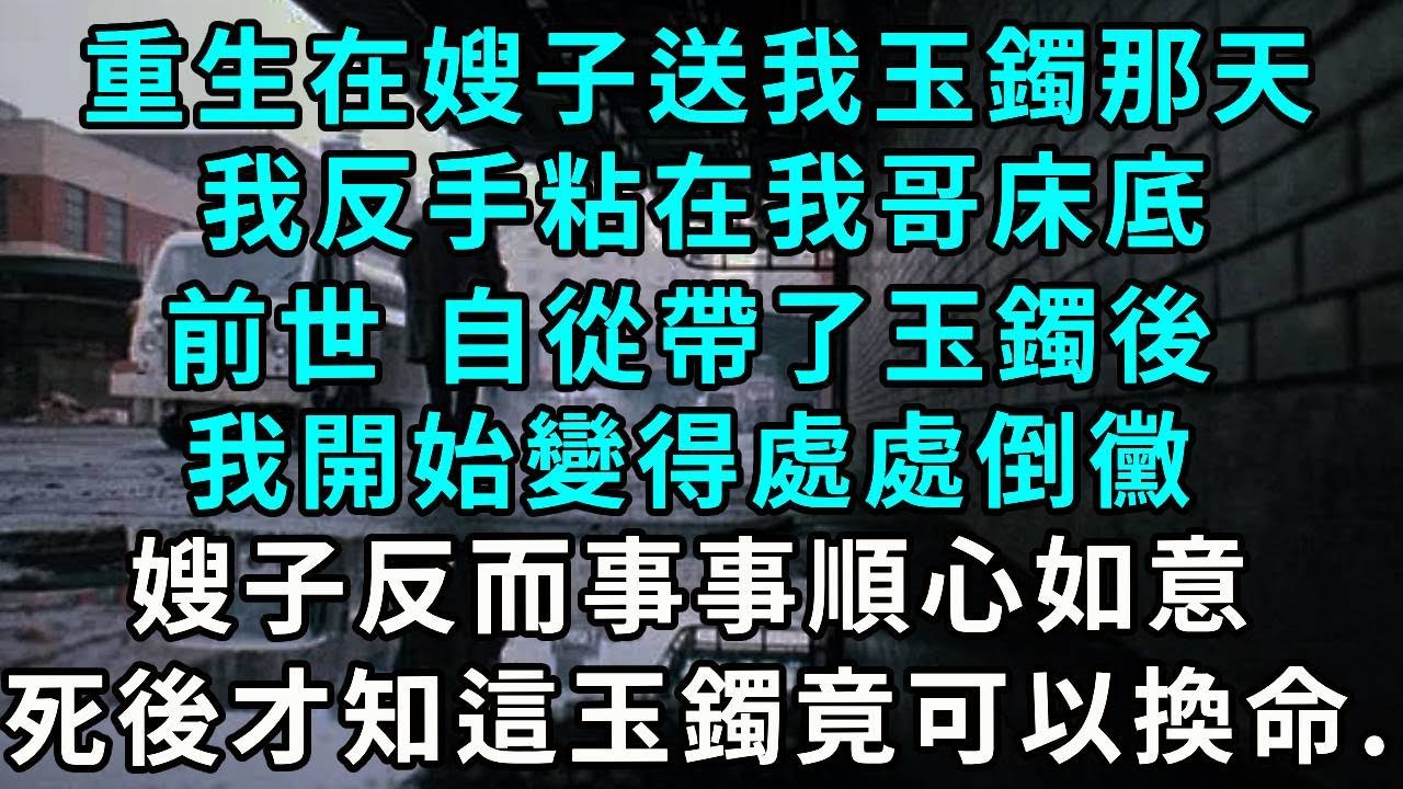 重生在嫂子送我玉鐲那天，我反手粘在我哥床底，前世 自從帶了玉鐲後，我開始變得處處倒黴，嫂子反而事事順心如意，死後才知這玉鐲竟可以換命...
