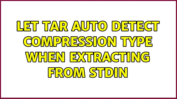 let tar auto detect compression type when extracting from stdin (2 Solutions!!)