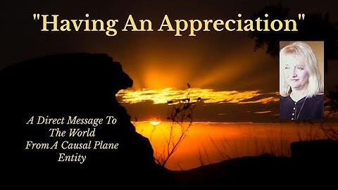"Having An Appreciation" ~ A Direct Message From a Causal Entity via a True Deep Trance Channel