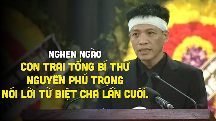 Nghẹn ngào con trai TBT Nguyễn Phú Trọng nói lời từ biệt cha lần cuối.