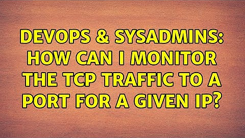 DevOps & SysAdmins: How can I monitor the TCP traffic to a port for a given IP? (3 Solutions!!)