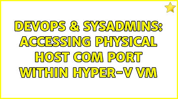 DevOps & SysAdmins: Accessing physical Host COM port within Hyper-V VM (3 Solutions!!)