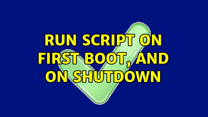 run script on first boot, and on shutdown (3 Solutions!!)