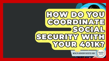 How Do You Coordinate Social Security With Your 401k? - Wealth Advisor Success Hub