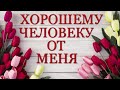 Хорошему человеку от меня!Добрые пожелания и красивые слова!Открытка