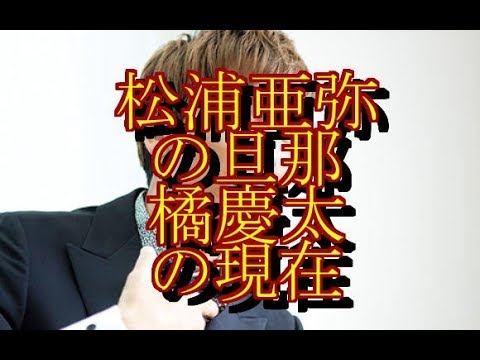 松浦亜弥の旦那・橘慶太の現在、ヤバすぎて草ｗｗｗｗｗｗｗ（動画あり）  NEWSまとめもりー｜2chまとめブログ