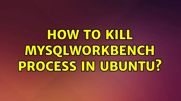 Ubuntu: How to kill MySqlWorkBench process in Ubuntu? (2 Solutions!!)