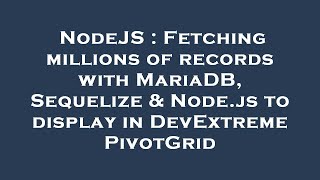 NodeJS : Fetching millions of records with MariaDB, Sequelize & Node.js to display in DevExtreme Piv