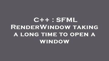 C++ : SFML RenderWindow taking a long time to open a window