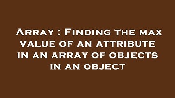 Array : Finding the max value of an attribute in an array of objects in an object