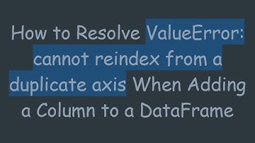 How to Resolve ValueError: cannot reindex from a duplicate axis When Adding a Column to a DataFrame