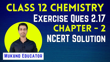Exercise Question 2.17 | Chapter-2 NCERT Solution | Class 12 Chemistry | Mukund Educator